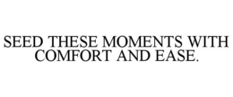 SEED THESE MOMENTS WITH COMFORT AND EASE. trademark