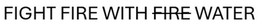 FIGHT FIRE WITH WATER trademark