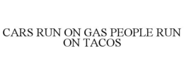 CARS RUN ON GAS PEOPLE RUN ON TACOS trademark
