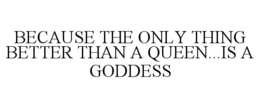 BECAUSE THE ONLY THING BETTER THAN A QUEEN...IS A GODDESS trademark