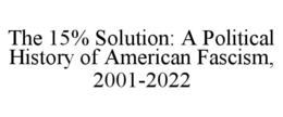 THE 15% SOLUTION: A POLITICAL HISTORY OF AMERICAN FASCISM, 2001-2022 trademark