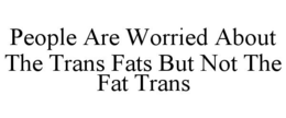 PEOPLE ARE WORRIED ABOUT THE TRANS FATS BUT NOT THE FAT TRANS trademark