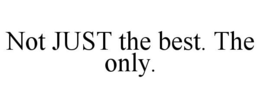 NOT JUST THE BEST. THE ONLY. trademark