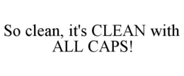 SO CLEAN, IT'S CLEAN WITH ALL CAPS! trademark
