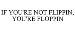IF YOU'RE NOT FLIPPIN, YOU'RE FLOPPIN trademark