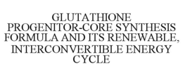 GLUTATHIONE PROGENITOR-CORE SYNTHESIS FORMULA AND ITS RENEWABLE, INTERCONVERTIBLE ENERGY CYCLE trademark