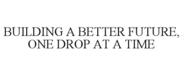 BUILDING A BETTER FUTURE, ONE DROP AT A TIME trademark