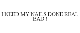 I NEED MY NAILS DONE REAL BAD ! trademark