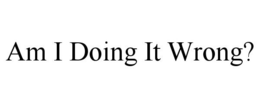 AM I DOING IT WRONG? trademark