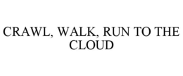 CRAWL, WALK, RUN TO THE CLOUD trademark