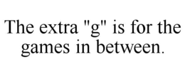 THE EXTRA "G" IS FOR THE GAMES IN BETWEEN. trademark