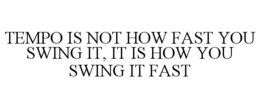 TEMPO IS NOT HOW FAST YOU SWING IT, IT IS HOW YOU SWING IT FAST trademark