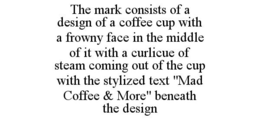 THE MARK CONSISTS OF A DESIGN OF A COFFEE CUP WITH A FROWNY FACE IN THE MIDDLE OF IT WITH A CURLICUE OF STEAM COMING OUT OF THE CUP WITH THE STYLIZED TEXT "MAD COFFEE & MORE" BENEATH THE DESIGN trademark