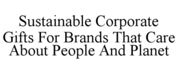 SUSTAINABLE CORPORATE GIFTS FOR BRANDS THAT CARE ABOUT PEOPLE AND PLANET trademark