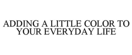 ADDING A LITTLE COLOR TO YOUR EVERYDAY LIFE trademark