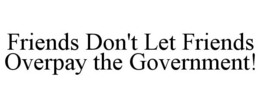 FRIENDS DON'T LET FRIENDS OVERPAY THE GOVERNMENT! trademark