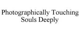 PHOTOGRAPHICALLY TOUCHING SOULS DEEPLY trademark