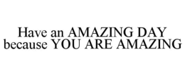 HAVE AN AMAZING DAY BECAUSE YOU ARE AMAZING trademark