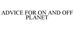 ADVICE FOR ON AND OFF PLANET trademark