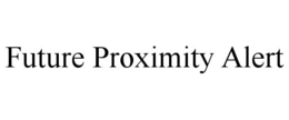 FUTURE PROXIMITY ALERT trademark