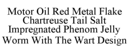 MOTOR OIL RED METAL FLAKE CHARTREUSE TAIL SALT IMPREGNATED PHENOM JELLY WORM WITH THE WART DESIGN trademark