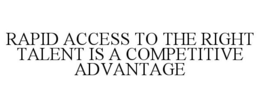 RAPID ACCESS TO THE RIGHT TALENT IS A COMPETITIVE ADVANTAGE trademark