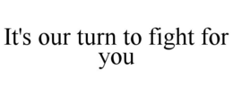 IT'S OUR TURN TO FIGHT FOR YOU trademark