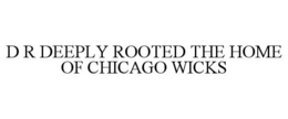 D R DEEPLY ROOTED THE HOME OF CHICAGO WICKS trademark