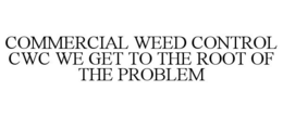 COMMERCIAL WEED CONTROL CWC WE GET TO THE ROOT OF THE PROBLEM trademark