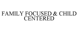 FAMILY FOCUSED & CHILD CENTERED trademark