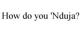 HOW DO YOU 'NDUJA? trademark