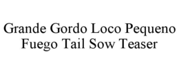 GRANDE GORDO LOCO PEQUENO FUEGO TAIL SOW TEASER trademark
