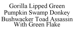 GORILLA LIPPED GREEN PUMPKIN SWAMP DONKEY BUSHWACKER TOAD ASSASSIN WITH GREEN FLAKE trademark