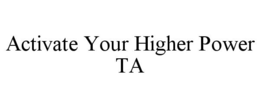 ACTIVATE YOUR HIGHER POWER TA trademark