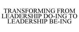TRANSFORMING FROM LEADERSHIP DO-ING TO LEADERSHIP BE-ING trademark