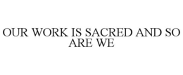 OUR WORK IS SACRED AND SO ARE WE trademark
