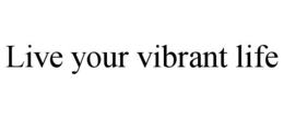 LIVE YOUR VIBRANT LIFE trademark