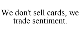 WE DON'T SELL CARDS, WE TRADE SENTIMENT. trademark