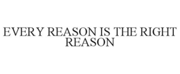 EVERY REASON IS THE RIGHT REASON trademark
