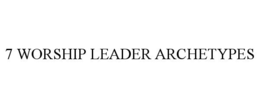 7 WORSHIP LEADER ARCHETYPES trademark