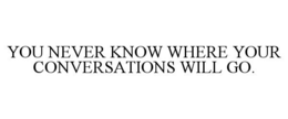 YOU NEVER KNOW WHERE YOUR CONVERSATIONS WILL GO. trademark