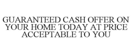 GUARANTEED CASH OFFER ON YOUR HOME TODAY AT PRICE ACCEPTABLE TO YOU trademark