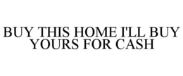 BUY THIS HOME I'LL BUY YOURS FOR CASH trademark
