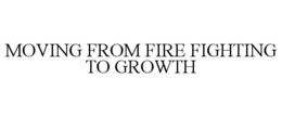 MOVING FROM FIRE FIGHTING TO GROWTH trademark