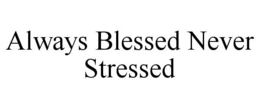 ALWAYS BLESSED NEVER STRESSED trademark