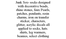 JUNK SOX- SOCKS DESIGNED WITH DECORATIVE BEADS, RHINE STONES, FAUX PEARLS, PATCHES, PENDANTS, RESIN CHARMS, IRON ON TRANSFER STICKER, CHARACTERS, GLITTER, ACRYLIC DECALS ALL APPLIED TO SOCKS, HATS. SHIRTS, LEG WARMERS, BEANIES, SELECT CLOTHING trademark