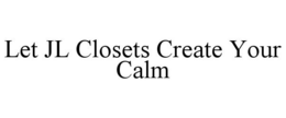LET JL CLOSETS CREATE YOUR CALM trademark