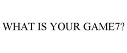 WHAT IS YOUR GAME7? trademark