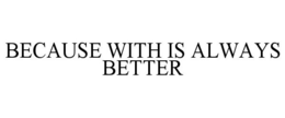 BECAUSE WITH IS ALWAYS BETTER trademark