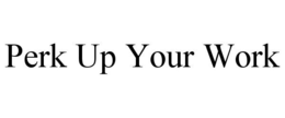 PERK UP YOUR WORK trademark